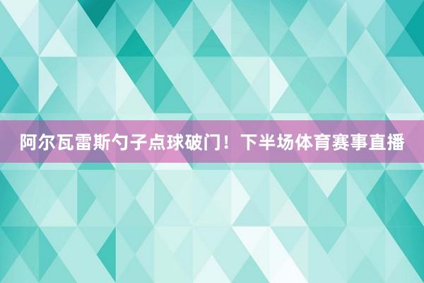阿尔瓦雷斯勺子点球破门！下半场体育赛事直播