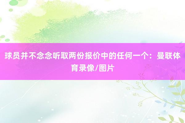球员并不念念听取两份报价中的任何一个：曼联体育录像/图片