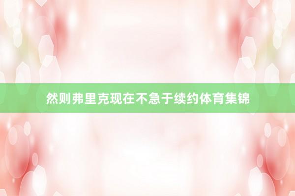 然则弗里克现在不急于续约体育集锦