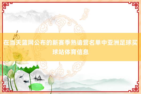 在当天篮网公布的新赛季熟谙营名单中亚洲足球买球站体育信息