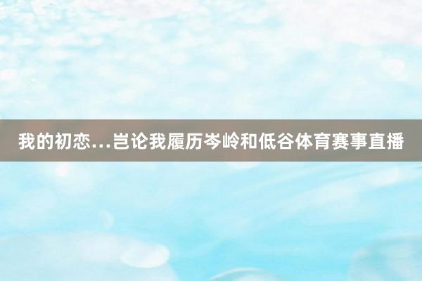 我的初恋…　　岂论我履历岑岭和低谷体育赛事直播