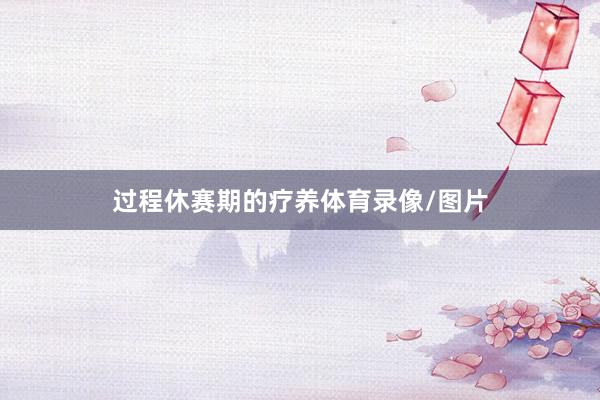 过程休赛期的疗养体育录像/图片