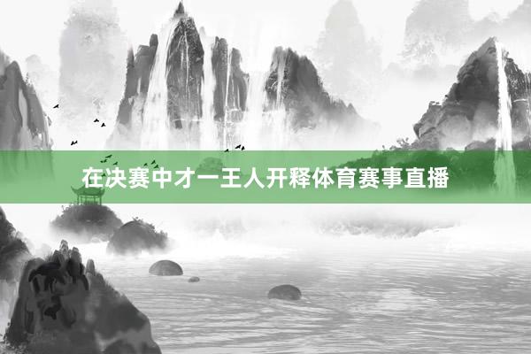在决赛中才一王人开释体育赛事直播