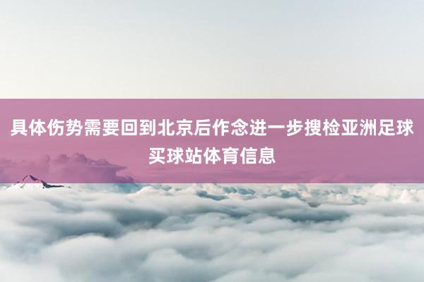 具体伤势需要回到北京后作念进一步搜检亚洲足球买球站体育信息