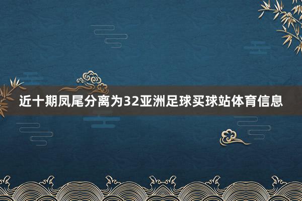 近十期凤尾分离为32亚洲足球买球站体育信息