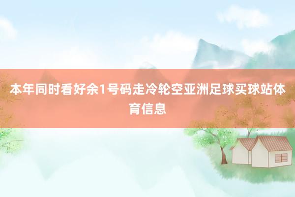 本年同时看好余1号码走冷轮空亚洲足球买球站体育信息
