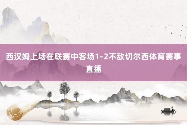 西汉姆上场在联赛中客场1-2不敌切尔西体育赛事直播