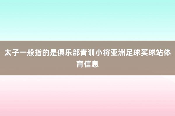 太子一般指的是俱乐部青训小将亚洲足球买球站体育信息