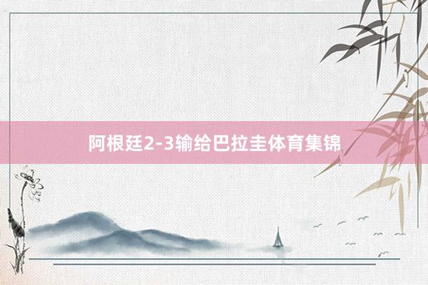 阿根廷2-3输给巴拉圭体育集锦