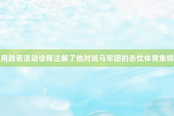 用践诺活动诠释注解了他对斑马军团的赤忱体育集锦