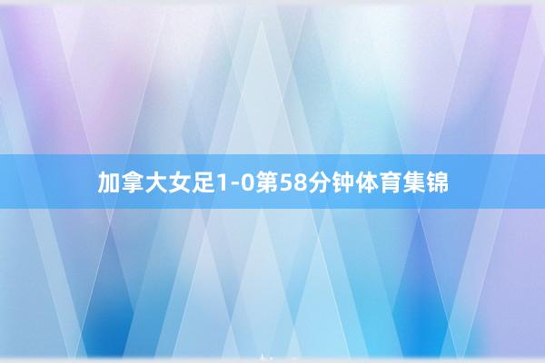 加拿大女足1-0第58分钟体育集锦