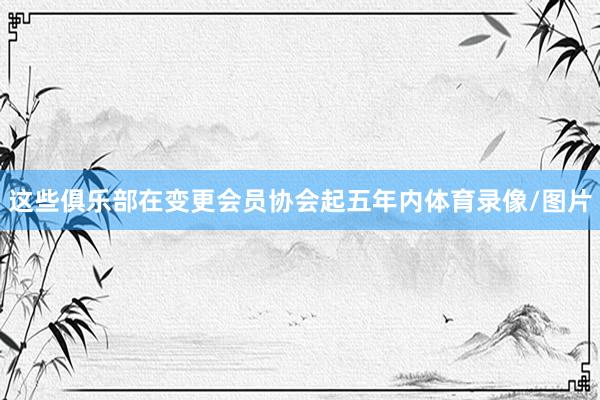 这些俱乐部在变更会员协会起五年内体育录像/图片