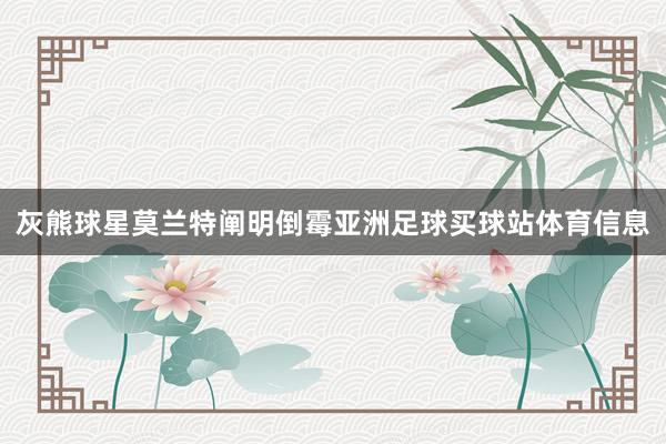 灰熊球星莫兰特阐明倒霉亚洲足球买球站体育信息