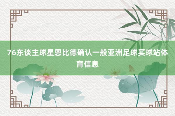 76东谈主球星恩比德确认一般亚洲足球买球站体育信息
