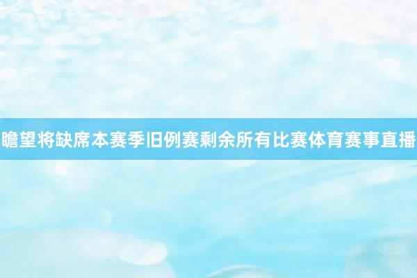 瞻望将缺席本赛季旧例赛剩余所有比赛体育赛事直播