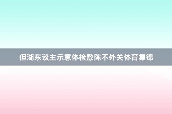 但湖东谈主示意体检敷陈不外关体育集锦