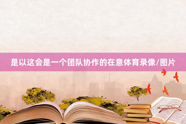 是以这会是一个团队协作的在意体育录像/图片
