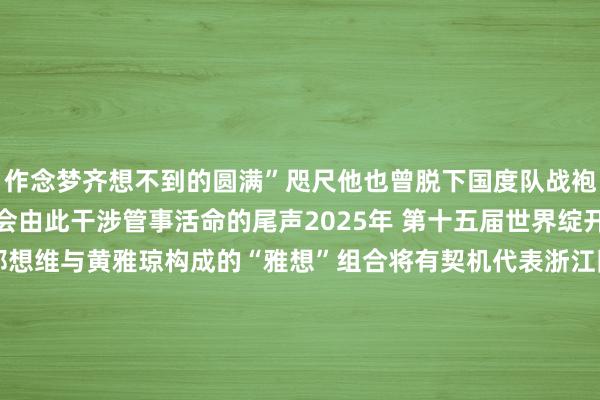 作念梦齐想不到的圆满”咫尺他也曾脱下国度队战袍回到浙江省队备战全运会由此干涉管事活命的尾声2025年 第十五届世界绽开会将在粤港澳三地举办郑想维与黄雅琼构成的“雅想”组合将有契机代表浙江队参赛泛舟西湖之上面临《体坛零距离》的专访郑想维坦言在我方的管事谈路上“奋力碾压天禀”他说我方当今就像过桥行将开启一段新的东谈主生他对夙昔抱有羡慕和期待也作念好准备面临波折和灾祸　　     体育赛事直播
