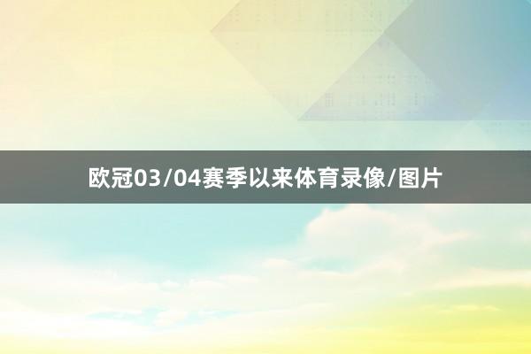 欧冠03/04赛季以来体育录像/图片