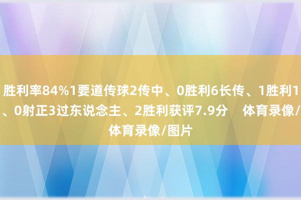 胜利率84%1要道传球2传中、0胜利6长传、1胜利1射门、0射正3过东说念主、2胜利获评7.9分 体育录像/图片