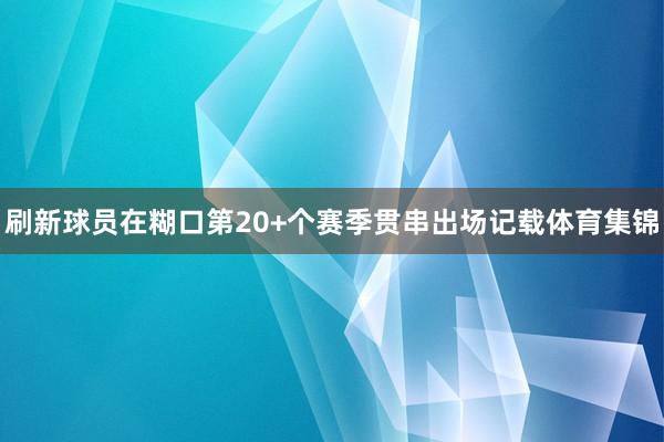 刷新球员在糊口第20+个赛季贯串出场记载体育集锦