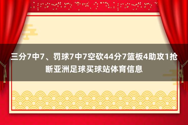 三分7中7、罚球7中7空砍44分7篮板4助攻1抢断亚洲足球买球站体育信息