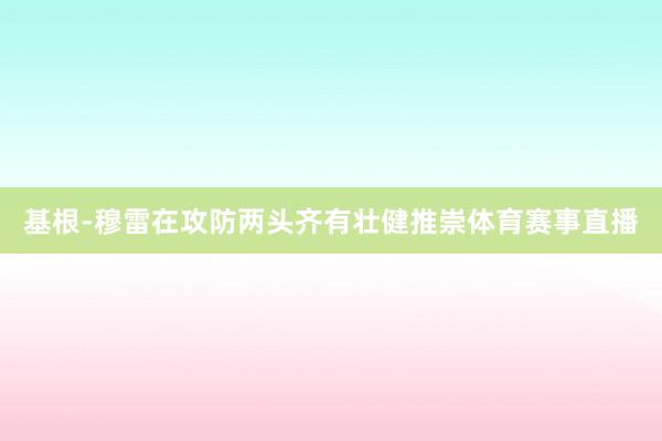 基根-穆雷在攻防两头齐有壮健推崇体育赛事直播