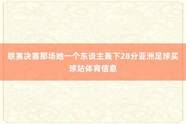 联赛决赛那场她一个东谈主轰下28分亚洲足球买球站体育信息