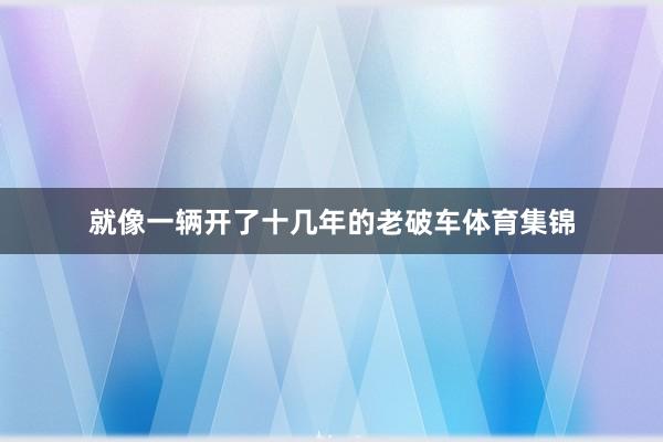 就像一辆开了十几年的老破车体育集锦