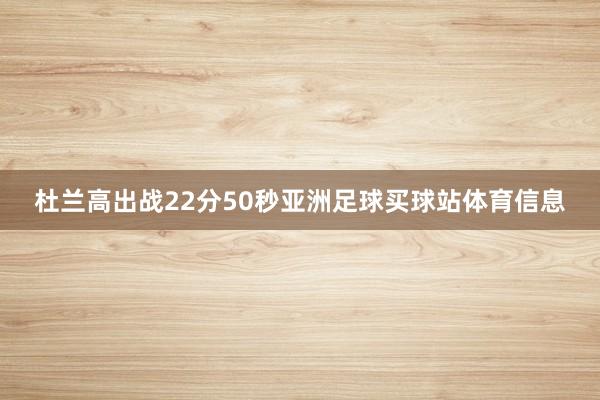 杜兰高出战22分50秒亚洲足球买球站体育信息