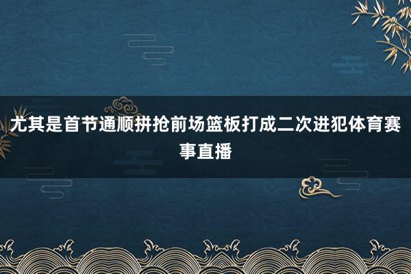 尤其是首节通顺拼抢前场篮板打成二次进犯体育赛事直播