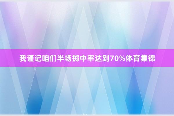 我谨记咱们半场掷中率达到70%体育集锦
