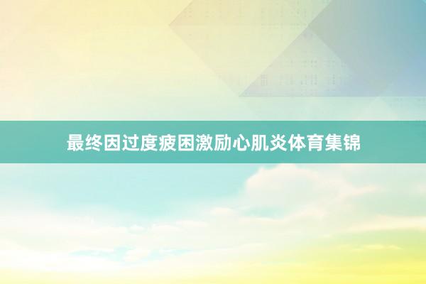 最终因过度疲困激励心肌炎体育集锦