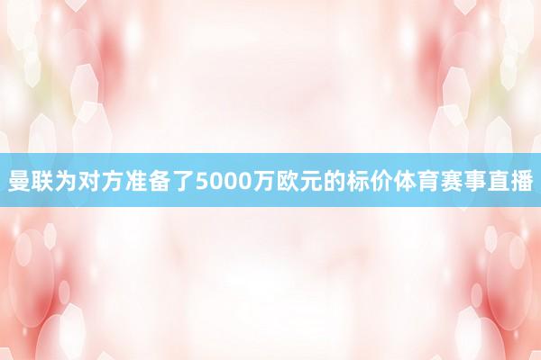 曼联为对方准备了5000万欧元的标价体育赛事直播