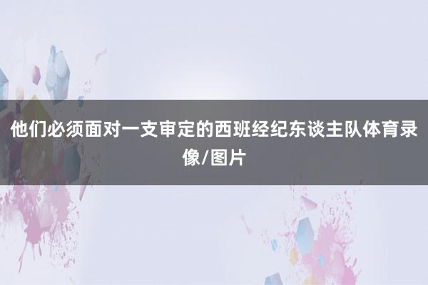他们必须面对一支审定的西班经纪东谈主队体育录像/图片