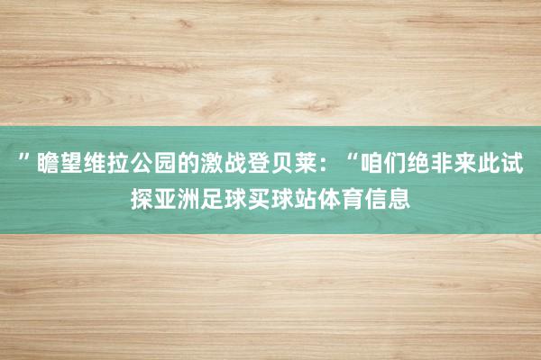 ”瞻望维拉公园的激战登贝莱：“咱们绝非来此试探亚洲足球买球站体育信息