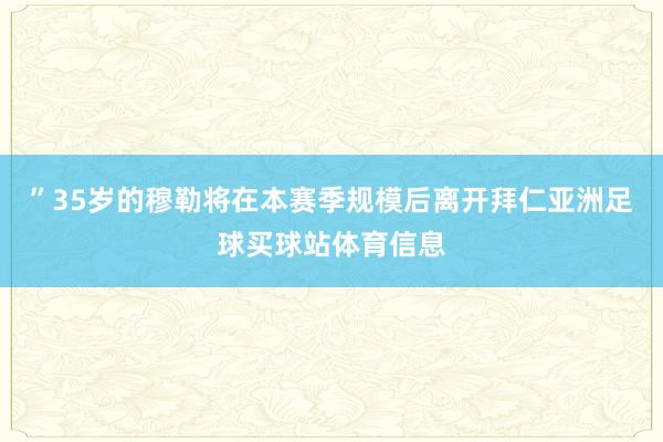 ”35岁的穆勒将在本赛季规模后离开拜仁亚洲足球买球站体育信息