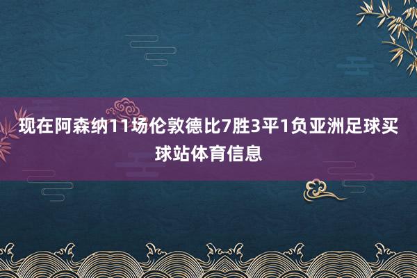 现在阿森纳11场伦敦德比7胜3平1负亚洲足球买球站体育信息