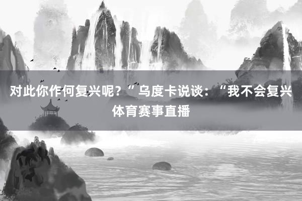 对此你作何复兴呢?”乌度卡说谈:“我不会复兴体育赛事直播