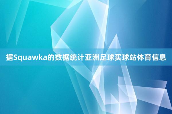 据Squawka的数据统计亚洲足球买球站体育信息