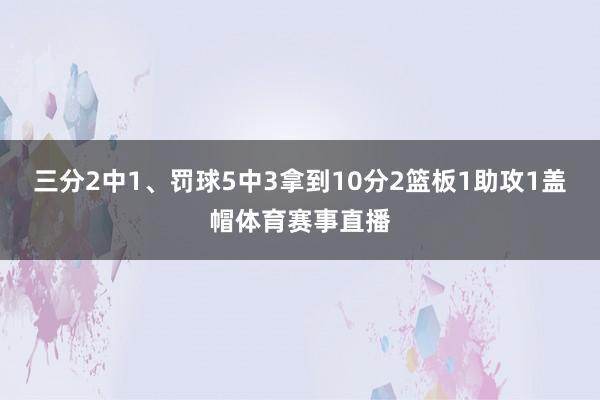 三分2中1、罚球5中3拿到10分2篮板1助攻1盖帽体育赛事直播