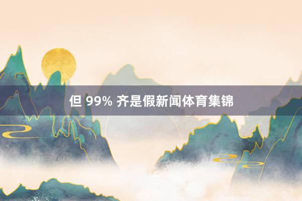 但 99% 齐是假新闻体育集锦