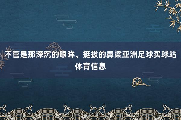 不管是那深沉的眼眸、挺拔的鼻梁亚洲足球买球站体育信息