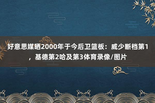 好意思媒晒2000年于今后卫篮板:威少断档第1,基德第2哈及第3体育录像/图片
