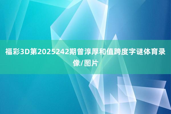 福彩3D第2025242期曾淳厚和值跨度字谜体育录像/图片