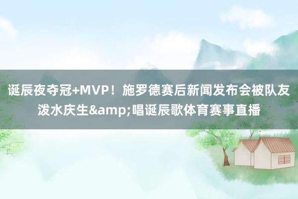 诞辰夜夺冠+MVP!施罗德赛后新闻发布会被队友泼水庆生&唱诞辰歌体育赛事直播