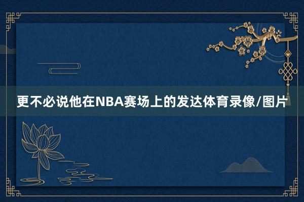 更不必说他在NBA赛场上的发达体育录像/图片