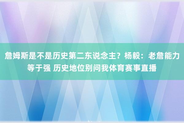 詹姆斯是不是历史第二东说念主?杨毅:老詹能力等于强 历史地位别问我体育赛事直播