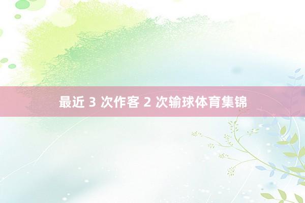 最近 3 次作客 2 次输球体育集锦