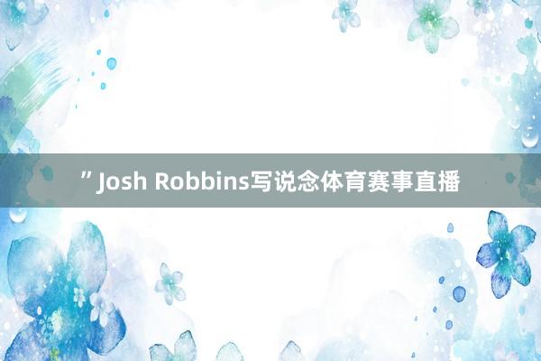 ”Josh Robbins写说念体育赛事直播